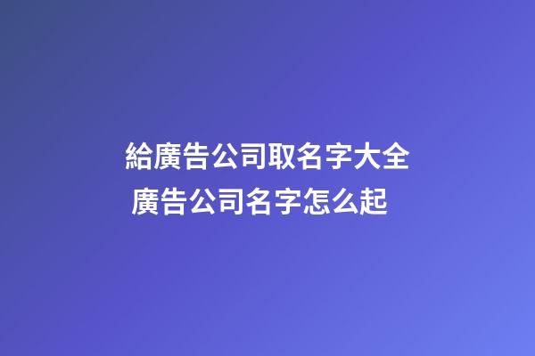 給廣告公司取名字大全 廣告公司名字怎么起